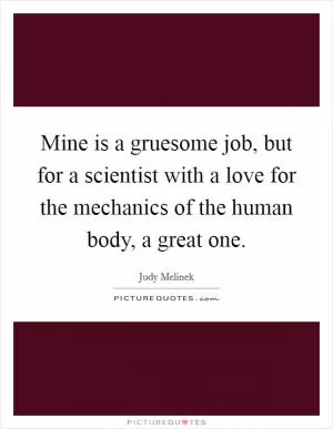 Mine is a gruesome job, but for a scientist with a love for the mechanics of the human body, a great one Picture Quote #1