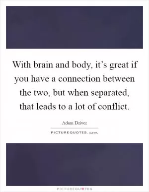 With brain and body, it’s great if you have a connection between the two, but when separated, that leads to a lot of conflict Picture Quote #1