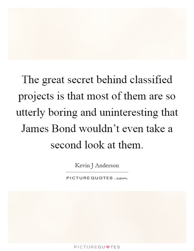 The great secret behind classified projects is that most of them are so utterly boring and uninteresting that James Bond wouldn't even take a second look at them. Picture Quote #1
