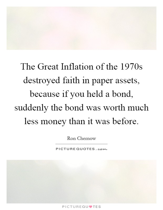 The Great Inflation of the 1970s destroyed faith in paper assets, because if you held a bond, suddenly the bond was worth much less money than it was before. Picture Quote #1