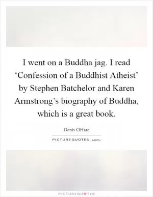 I went on a Buddha jag. I read ‘Confession of a Buddhist Atheist’ by Stephen Batchelor and Karen Armstrong’s biography of Buddha, which is a great book Picture Quote #1
