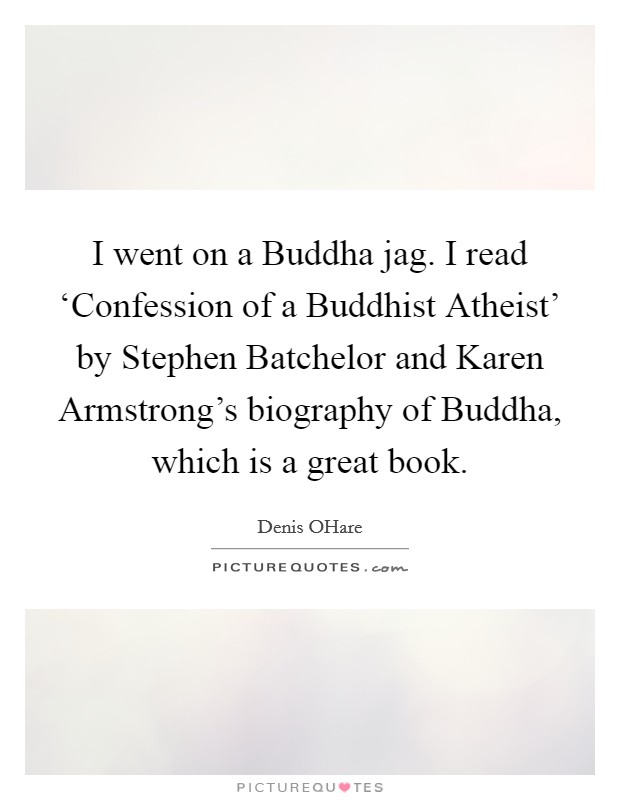 I went on a Buddha jag. I read ‘Confession of a Buddhist Atheist' by Stephen Batchelor and Karen Armstrong's biography of Buddha, which is a great book. Picture Quote #1