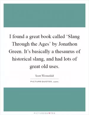 I found a great book called ‘Slang Through the Ages’ by Jonathon Green. It’s basically a thesaurus of historical slang, and had lots of great old uses Picture Quote #1