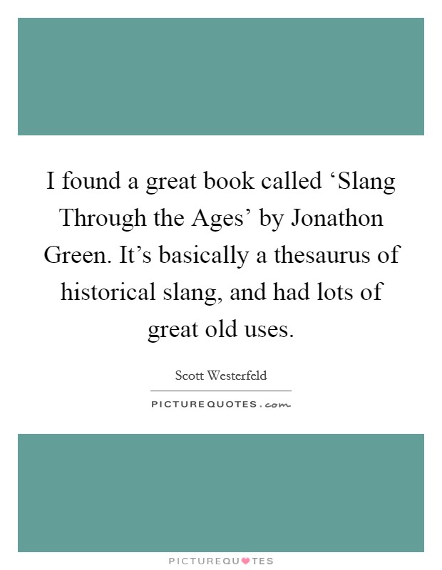 I found a great book called ‘Slang Through the Ages' by Jonathon Green. It's basically a thesaurus of historical slang, and had lots of great old uses. Picture Quote #1