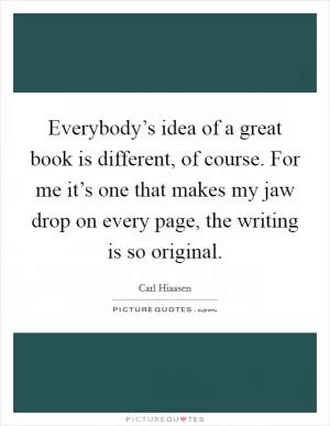Everybody’s idea of a great book is different, of course. For me it’s one that makes my jaw drop on every page, the writing is so original Picture Quote #1