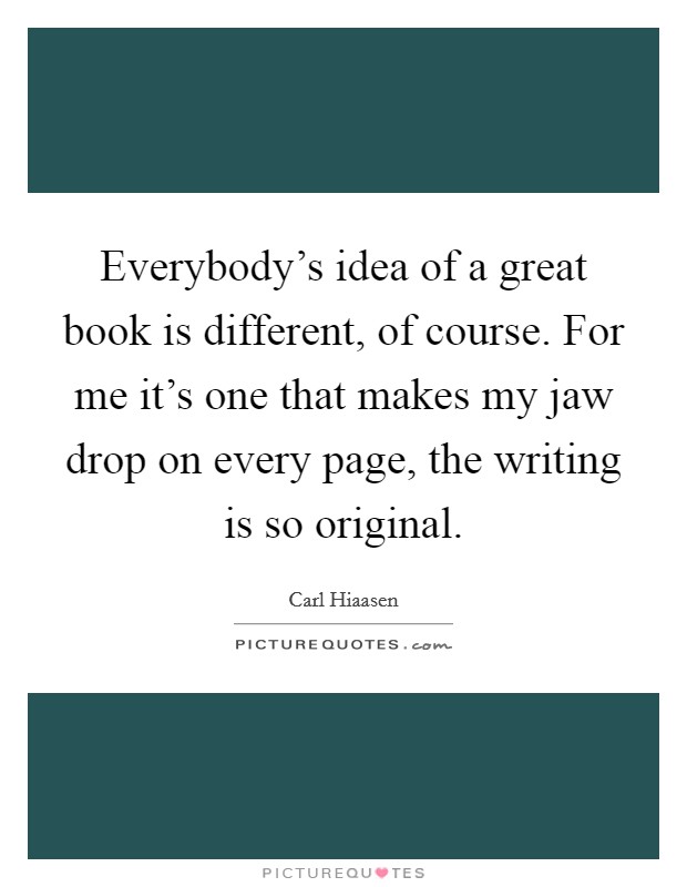 Everybody's idea of a great book is different, of course. For me it's one that makes my jaw drop on every page, the writing is so original. Picture Quote #1