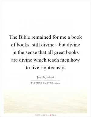 The Bible remained for me a book of books, still divine - but divine in the sense that all great books are divine which teach men how to live righteously Picture Quote #1