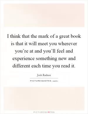I think that the mark of a great book is that it will meet you wherever you’re at and you’ll feel and experience something new and different each time you read it Picture Quote #1
