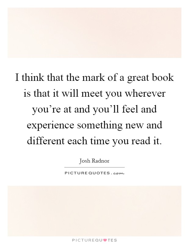 I think that the mark of a great book is that it will meet you wherever you're at and you'll feel and experience something new and different each time you read it. Picture Quote #1