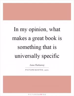 In my opinion, what makes a great book is something that is universally specific Picture Quote #1