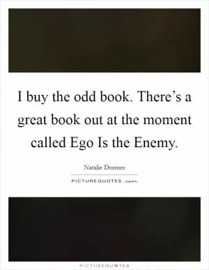 I buy the odd book. There’s a great book out at the moment called Ego Is the Enemy Picture Quote #1