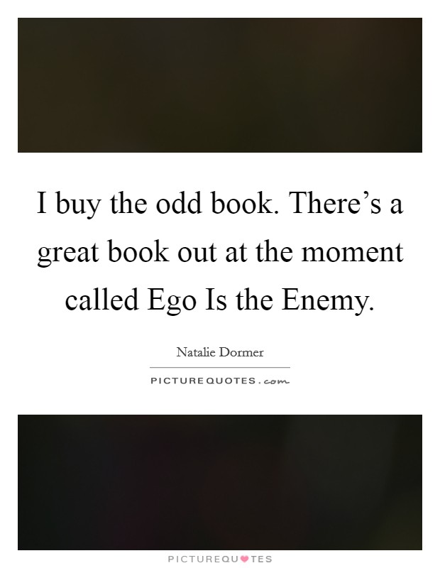 I buy the odd book. There's a great book out at the moment called Ego Is the Enemy. Picture Quote #1