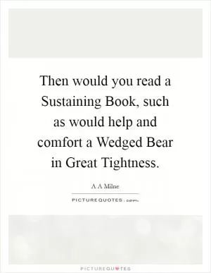 Then would you read a Sustaining Book, such as would help and comfort a Wedged Bear in Great Tightness Picture Quote #1