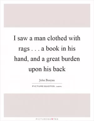 I saw a man clothed with rags . . . a book in his hand, and a great burden upon his back Picture Quote #1