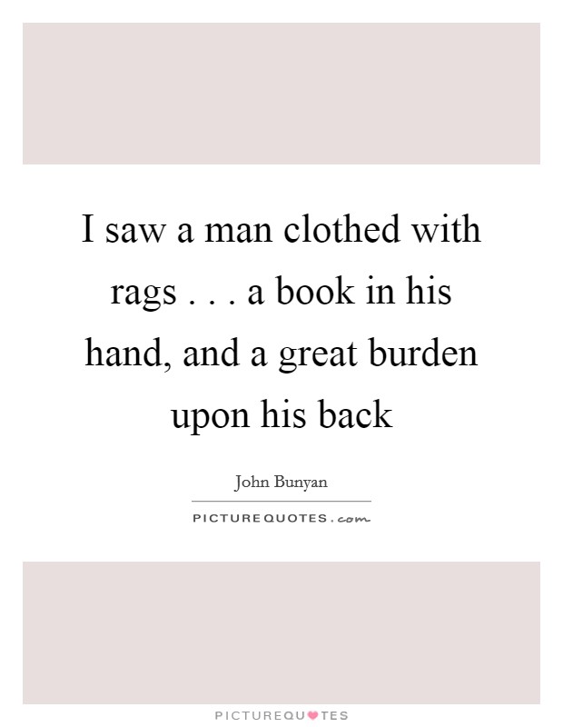 I saw a man clothed with rags . . . a book in his hand, and a great burden upon his back Picture Quote #1