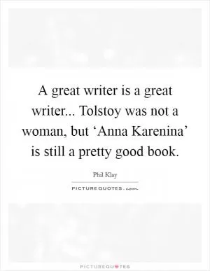 A great writer is a great writer... Tolstoy was not a woman, but ‘Anna Karenina’ is still a pretty good book Picture Quote #1