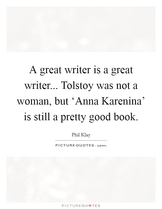 A great writer is a great writer... Tolstoy was not a woman, but ‘Anna Karenina' is still a pretty good book. Picture Quote #1