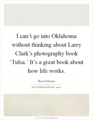 I can’t go into Oklahoma without thinking about Larry Clark’s photography book ‘Tulsa.’ It’s a great book about how life works Picture Quote #1