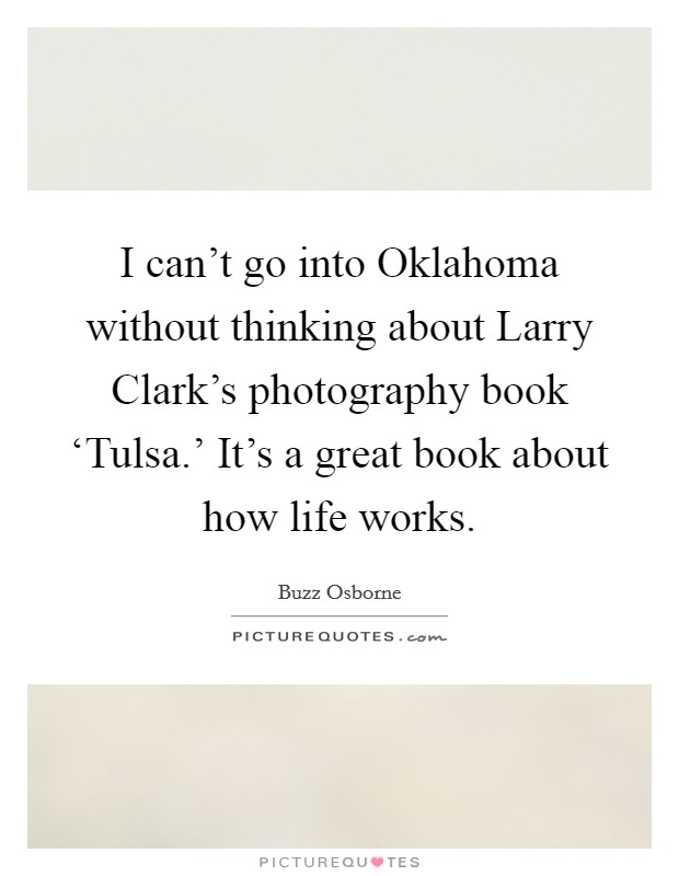 I can't go into Oklahoma without thinking about Larry Clark's photography book ‘Tulsa.' It's a great book about how life works. Picture Quote #1