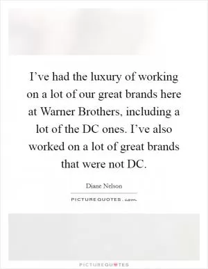 I’ve had the luxury of working on a lot of our great brands here at Warner Brothers, including a lot of the DC ones. I’ve also worked on a lot of great brands that were not DC Picture Quote #1