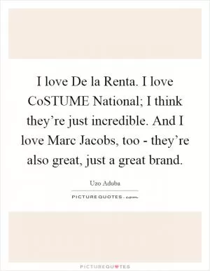 I love De la Renta. I love CoSTUME National; I think they’re just incredible. And I love Marc Jacobs, too - they’re also great, just a great brand Picture Quote #1