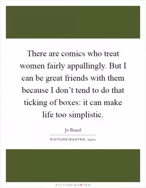 There are comics who treat women fairly appallingly. But I can be great friends with them because I don’t tend to do that ticking of boxes: it can make life too simplistic Picture Quote #1