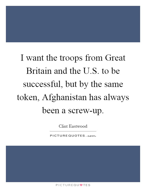 I want the troops from Great Britain and the U.S. to be successful, but by the same token, Afghanistan has always been a screw-up. Picture Quote #1