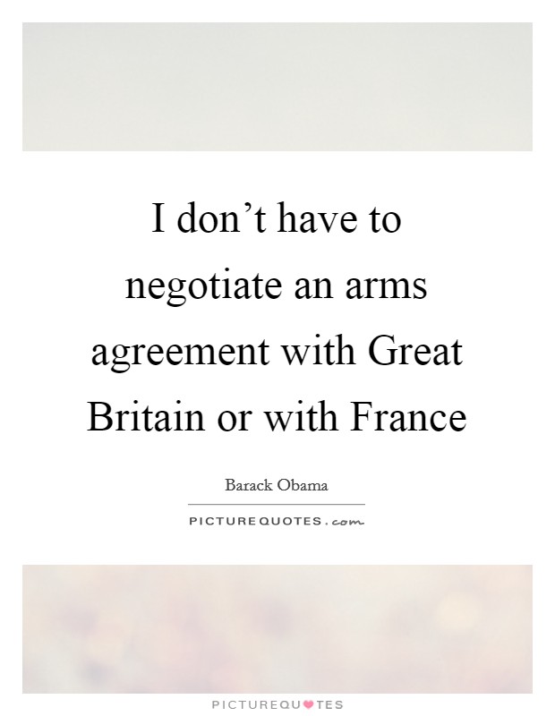 I don't have to negotiate an arms agreement with Great Britain or with France Picture Quote #1