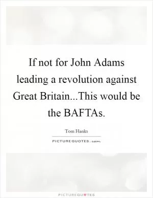 If not for John Adams leading a revolution against Great Britain...This would be the BAFTAs Picture Quote #1
