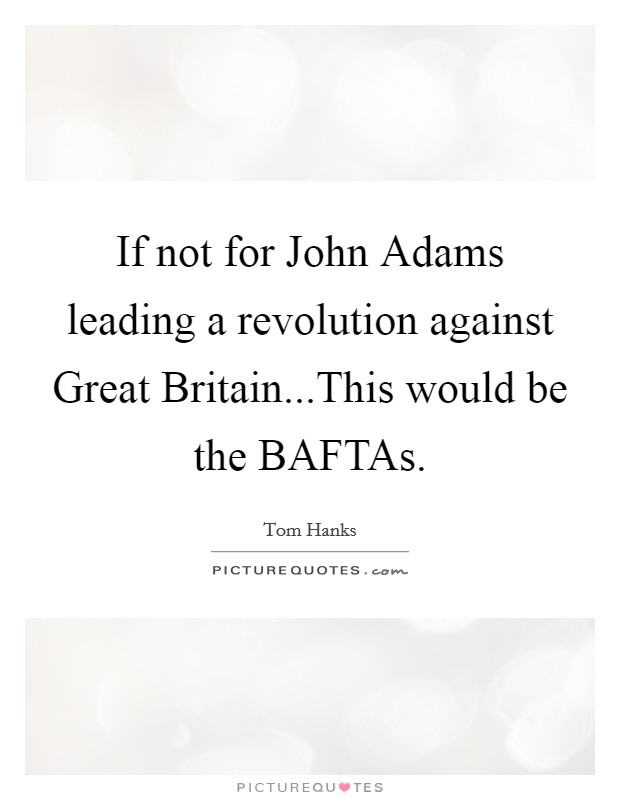 If not for John Adams leading a revolution against Great Britain...This would be the BAFTAs. Picture Quote #1