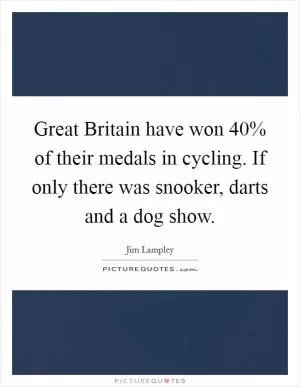Great Britain have won 40% of their medals in cycling. If only there was snooker, darts and a dog show Picture Quote #1