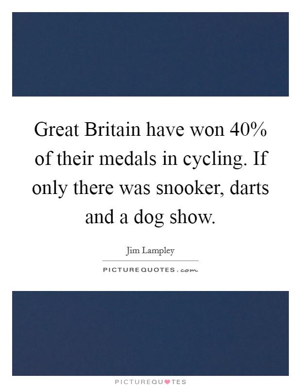 Great Britain have won 40% of their medals in cycling. If only there was snooker, darts and a dog show. Picture Quote #1
