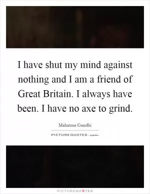 I have shut my mind against nothing and I am a friend of Great Britain. I always have been. I have no axe to grind Picture Quote #1