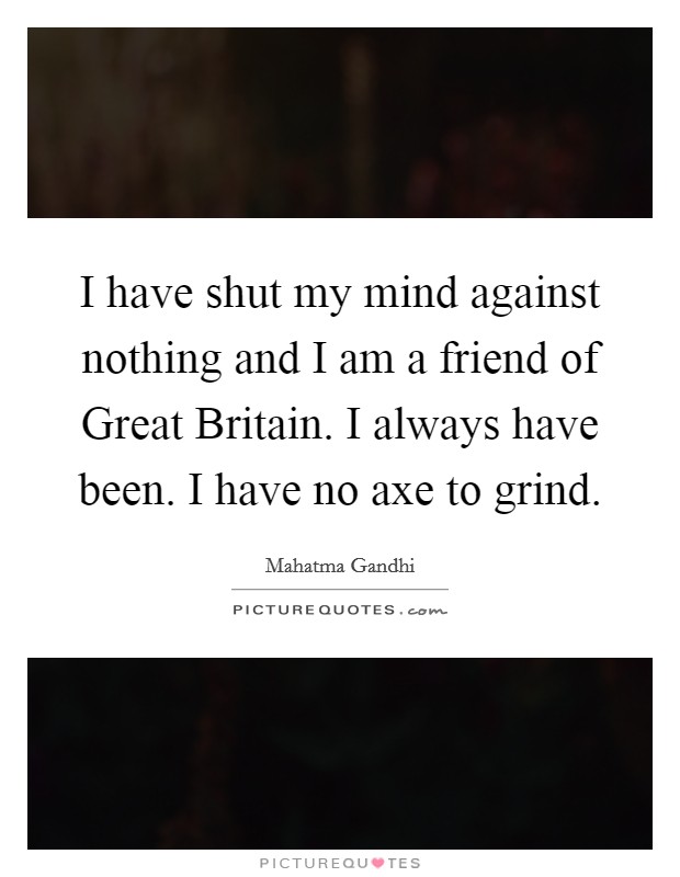 I have shut my mind against nothing and I am a friend of Great Britain. I always have been. I have no axe to grind. Picture Quote #1