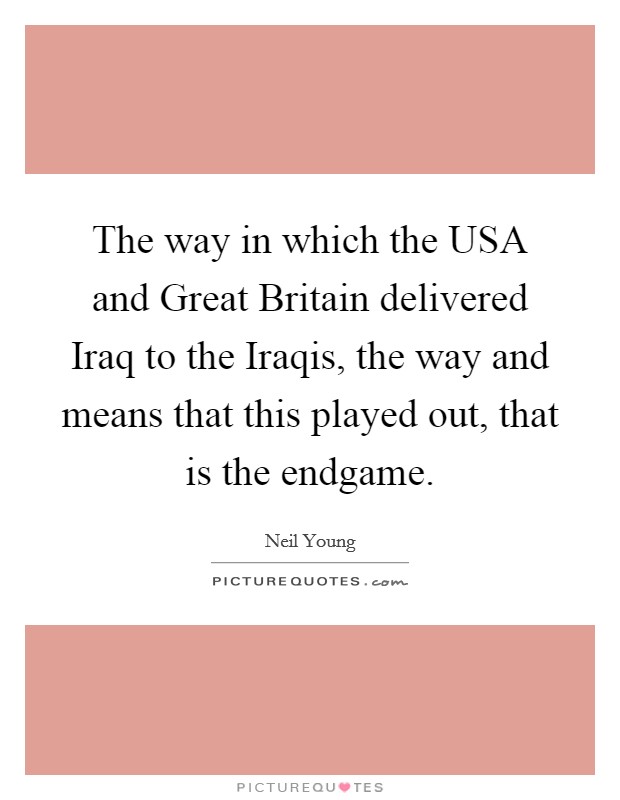 The way in which the USA and Great Britain delivered Iraq to the Iraqis, the way and means that this played out, that is the endgame. Picture Quote #1