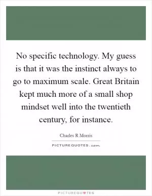 No specific technology. My guess is that it was the instinct always to go to maximum scale. Great Britain kept much more of a small shop mindset well into the twentieth century, for instance Picture Quote #1