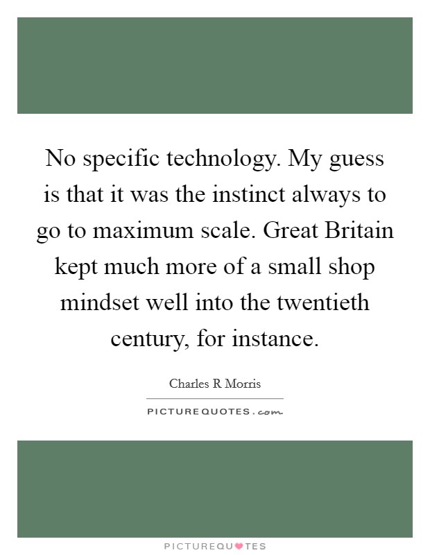 No specific technology. My guess is that it was the instinct always to go to maximum scale. Great Britain kept much more of a small shop mindset well into the twentieth century, for instance. Picture Quote #1