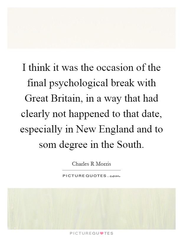 I think it was the occasion of the final psychological break with Great Britain, in a way that had clearly not happened to that date, especially in New England and to som degree in the South. Picture Quote #1