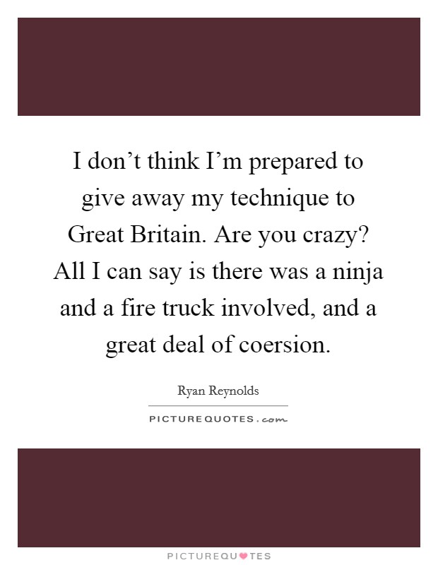 I don't think I'm prepared to give away my technique to Great Britain. Are you crazy? All I can say is there was a ninja and a fire truck involved, and a great deal of coersion. Picture Quote #1