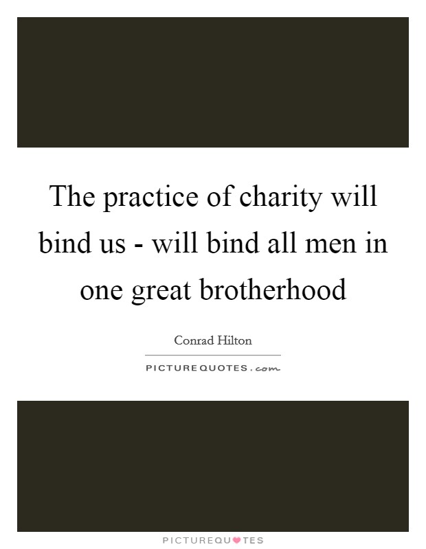 The practice of charity will bind us - will bind all men in one great brotherhood Picture Quote #1