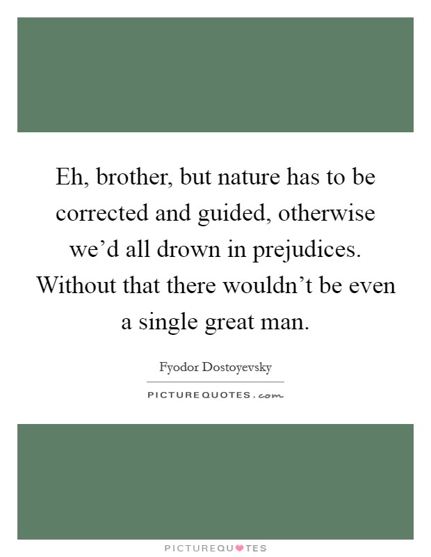 Eh, brother, but nature has to be corrected and guided, otherwise we'd all drown in prejudices. Without that there wouldn't be even a single great man. Picture Quote #1