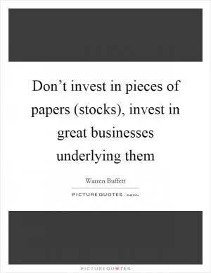 Don’t invest in pieces of papers (stocks), invest in great businesses underlying them Picture Quote #1