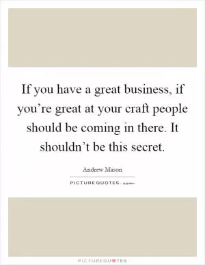 If you have a great business, if you’re great at your craft people should be coming in there. It shouldn’t be this secret Picture Quote #1