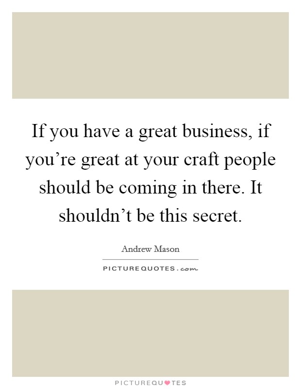 If you have a great business, if you're great at your craft people should be coming in there. It shouldn't be this secret. Picture Quote #1