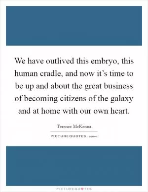 We have outlived this embryo, this human cradle, and now it’s time to be up and about the great business of becoming citizens of the galaxy and at home with our own heart Picture Quote #1