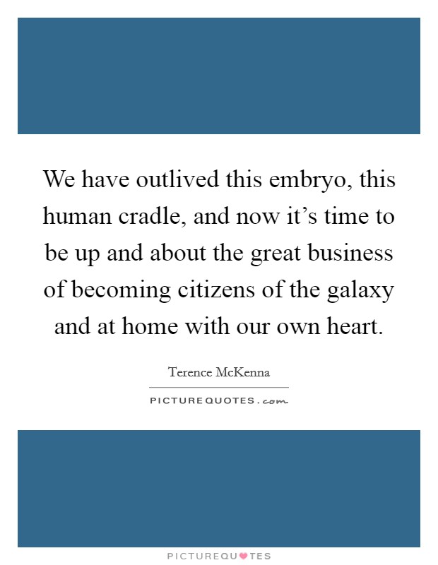 We have outlived this embryo, this human cradle, and now it's time to be up and about the great business of becoming citizens of the galaxy and at home with our own heart. Picture Quote #1