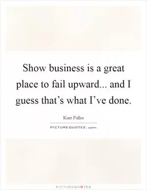 Show business is a great place to fail upward... and I guess that’s what I’ve done Picture Quote #1