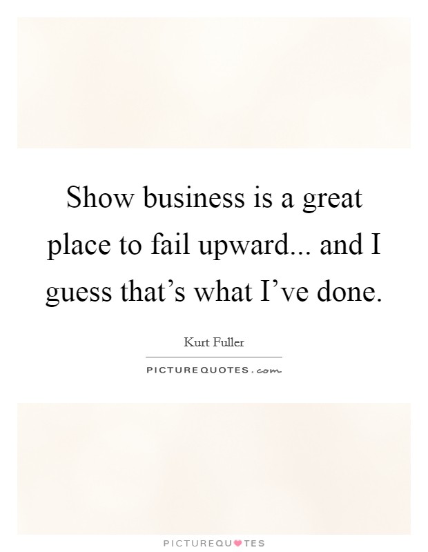 Show business is a great place to fail upward... and I guess that's what I've done. Picture Quote #1