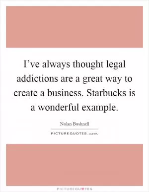 I’ve always thought legal addictions are a great way to create a business. Starbucks is a wonderful example Picture Quote #1