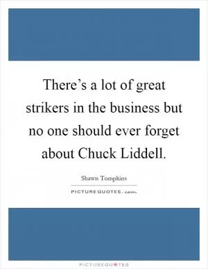 There’s a lot of great strikers in the business but no one should ever forget about Chuck Liddell Picture Quote #1
